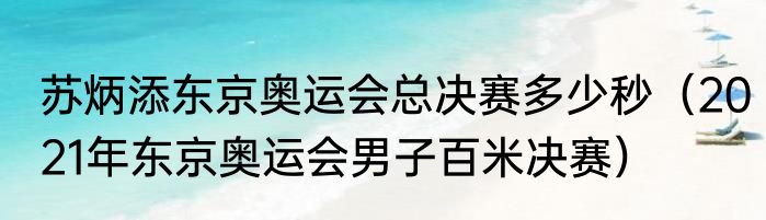苏炳添东京奥运会总决赛多少秒（2021年东京奥运会男子百米决赛）