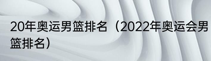 20年奥运男篮排名（2022年奥运会男篮排名）