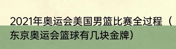 2021年奥运会美国男篮比赛全过程（东京奥运会篮球有几块金牌）