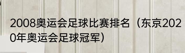 2008奥运会足球比赛排名（东京2020年奥运会足球冠军）