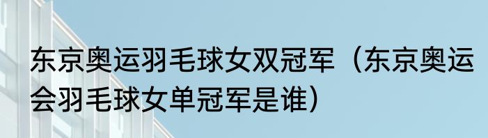 东京奥运羽毛球女双冠军（东京奥运会羽毛球女单冠军是谁）