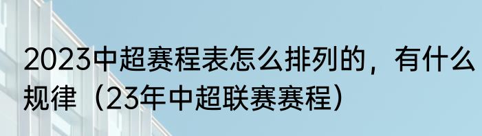 2023中超赛程表怎么排列的，有什么规律（23年中超联赛赛程）