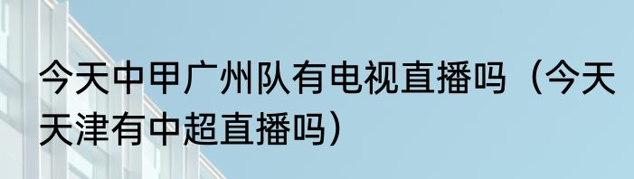 今天中甲广州队有电视直播吗（今天天津有中超直播吗）
