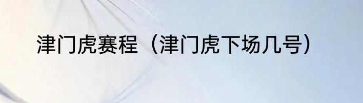 津门虎赛程（津门虎下场几号）