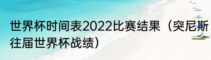 世界杯时间表2022比赛结果（突尼斯往届世界杯战绩）