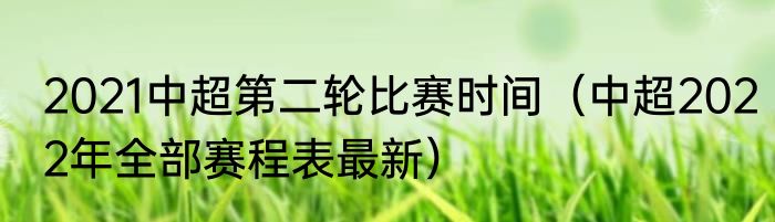 2021中超第二轮比赛时间（中超2022年全部赛程表最新）