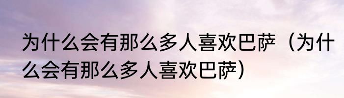 为什么会有那么多人喜欢巴萨（为什么会有那么多人喜欢巴萨）