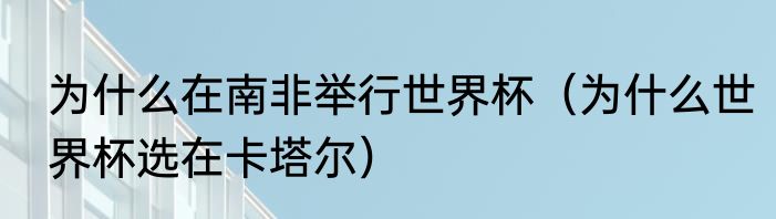 为什么在南非举行世界杯（为什么世界杯选在卡塔尔）