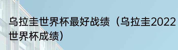 乌拉圭世界杯最好战绩（乌拉圭2022世界杯成绩）