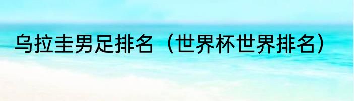 乌拉圭男足排名（世界杯世界排名）