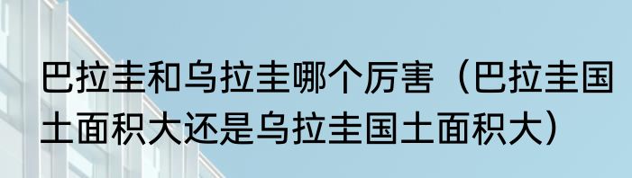 巴拉圭和乌拉圭哪个厉害（巴拉圭国土面积大还是乌拉圭国土面积大）