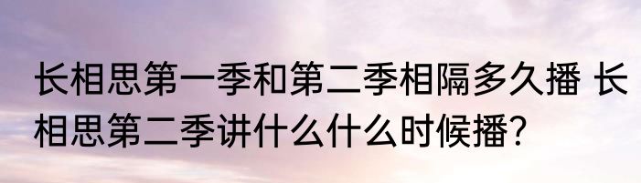 长相思第一季和第二季相隔多久播 长相思第二季讲什么什么时候播？