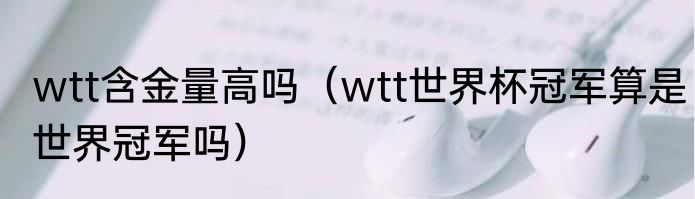 wtt含金量高吗（wtt世界杯冠军算是世界冠军吗）
