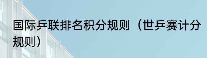国际乒联排名积分规则（世乒赛计分规则）