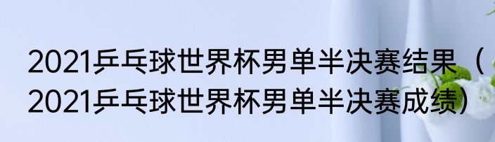 2021乒乓球世界杯男单半决赛结果（2021乒乓球世界杯男单半决赛成绩）