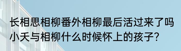 长相思相柳番外相柳最后活过来了吗 小夭与相柳什么时候怀上的孩子？