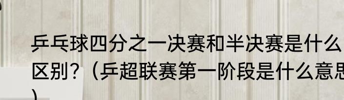 乒乓球四分之一决赛和半决赛是什么区别?（乒超联赛第一阶段是什么意思）