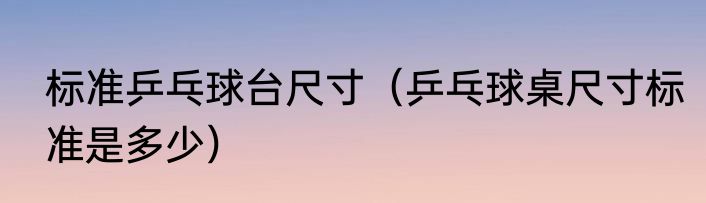 标准乒乓球台尺寸（乒乓球桌尺寸标准是多少）