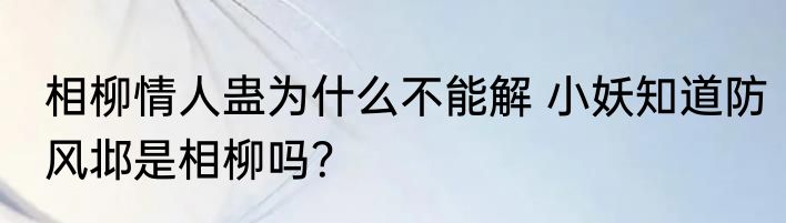 相柳情人蛊为什么不能解 小妖知道防风邶是相柳吗？