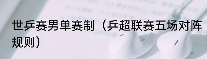 世乒赛男单赛制（乒超联赛五场对阵规则）