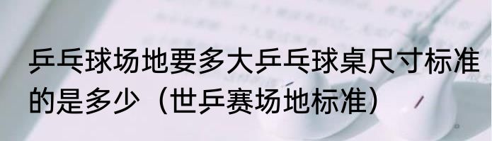 乒乓球场地要多大乒乓球桌尺寸标准的是多少（世乒赛场地标准）