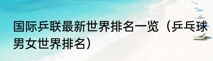 国际乒联最新世界排名一览（乒乓球男女世界排名）