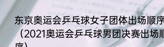 东京奥运会乒乓球女子团体出场顺序（2021奥运会乒乓球男团决赛出场顺序）
