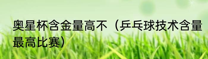 奥星杯含金量高不（乒乓球技术含量最高比赛）