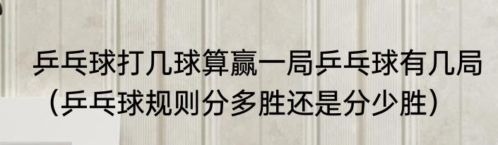 乒乓球打几球算赢一局乒乓球有几局（乒乓球规则分多胜还是分少胜）
