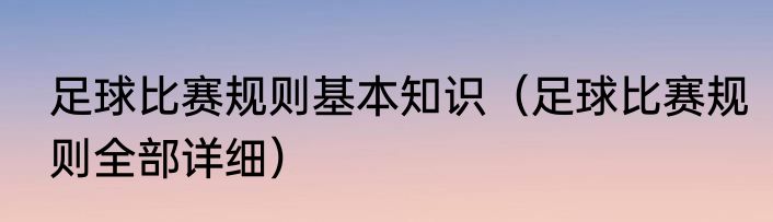 足球比赛规则基本知识（足球比赛规则全部详细）