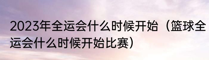 2023年全运会什么时候开始（篮球全运会什么时候开始比赛）