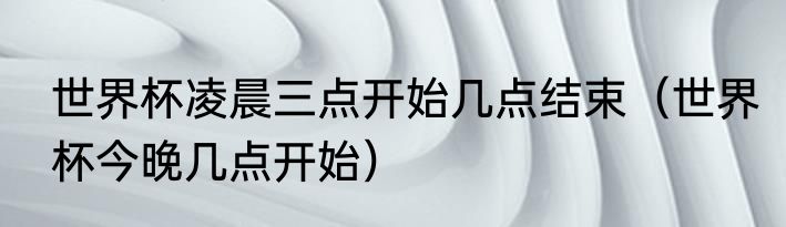 世界杯凌晨三点开始几点结束（世界杯今晚几点开始）