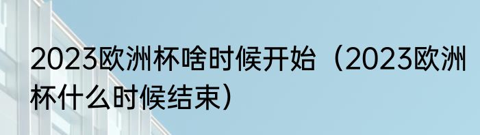 2023欧洲杯啥时候开始（2023欧洲杯什么时候结束）