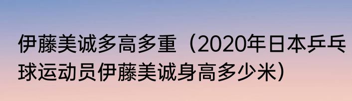 伊藤美诚多高多重（2020年日本乒乓球运动员伊藤美诚身高多少米）