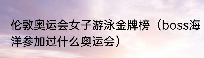 伦敦奥运会女子游泳金牌榜（boss海洋参加过什么奥运会）
