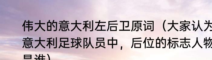 伟大的意大利左后卫原词（大家认为意大利足球队员中，后位的标志人物是谁）