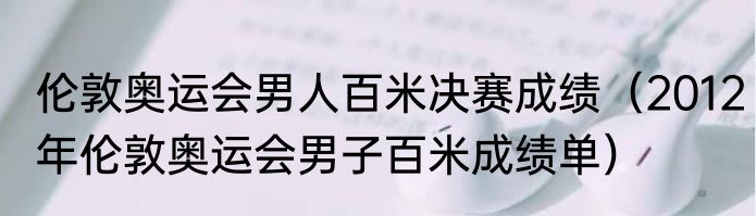 伦敦奥运会男人百米决赛成绩（2012年伦敦奥运会男子百米成绩单）