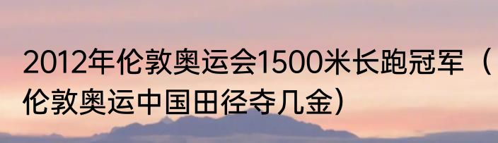 2012年伦敦奥运会1500米长跑冠军（伦敦奥运中国田径夺几金）