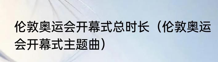 伦敦奥运会开幕式总时长（伦敦奥运会开幕式主题曲）