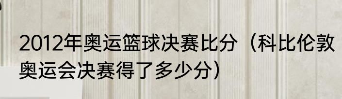 2012年奥运篮球决赛比分（科比伦敦奥运会决赛得了多少分）