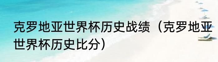 克罗地亚世界杯历史战绩（克罗地亚世界杯历史比分）