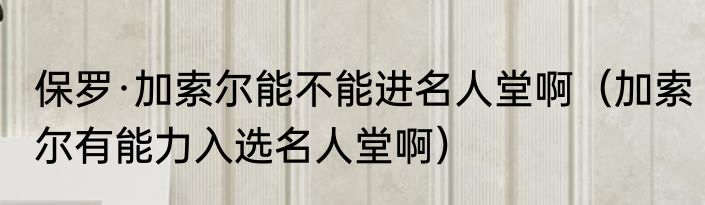 保罗·加索尔能不能进名人堂啊（加索尔有能力入选名人堂啊）