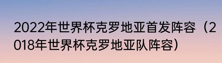 2022年世界杯克罗地亚首发阵容（2018年世界杯克罗地亚队阵容）