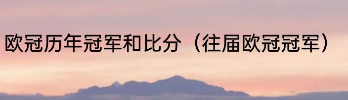 欧冠历年冠军和比分（往届欧冠冠军）