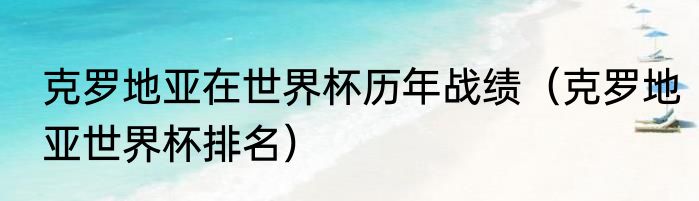 克罗地亚在世界杯历年战绩（克罗地亚世界杯排名）