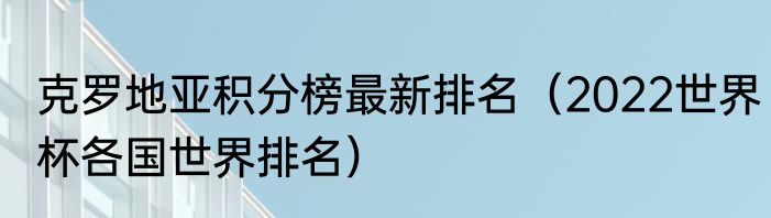 克罗地亚积分榜最新排名（2022世界杯各国世界排名）