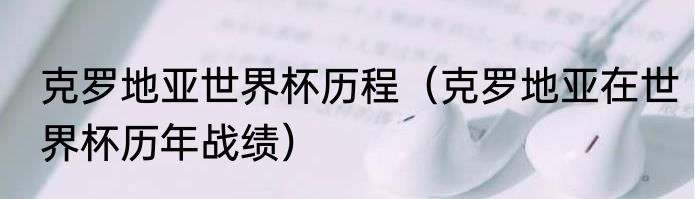 克罗地亚世界杯历程（克罗地亚在世界杯历年战绩）