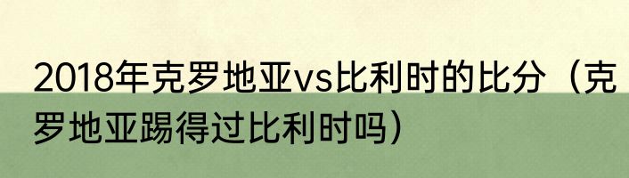 2018年克罗地亚vs比利时的比分（克罗地亚踢得过比利时吗）