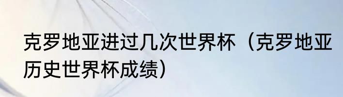 克罗地亚进过几次世界杯（克罗地亚历史世界杯成绩）