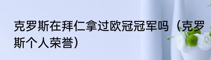 克罗斯在拜仁拿过欧冠冠军吗（克罗斯个人荣誉）